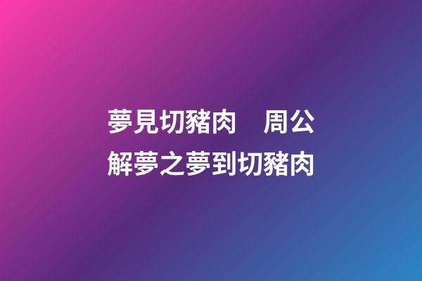 夢見切豬肉　周公解夢之夢到切豬肉
